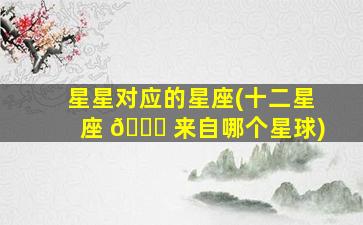 星星对应的星座(十二星座 🐝 来自哪个星球)